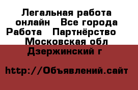 Легальная работа онлайн - Все города Работа » Партнёрство   . Московская обл.,Дзержинский г.